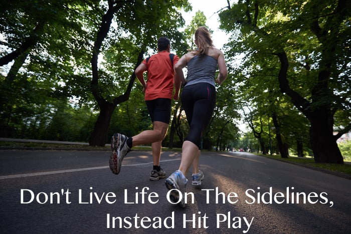 Don’t Live Life On The Sidelines, Instead Hit Play